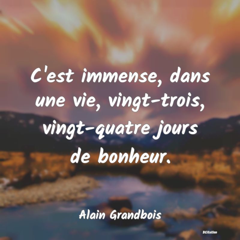 image de citation: C'est immense, dans une vie, vingt-trois, vingt-quatre jours de bonheur.