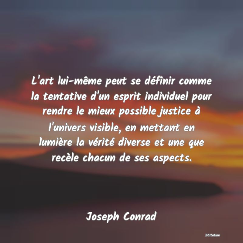 image de citation: L'art lui-même peut se définir comme la tentative d'un esprit individuel pour rendre le mieux possible justice à l'univers visible, en mettant en lumière la vérité diverse et une que recèle chacun de ses aspects.