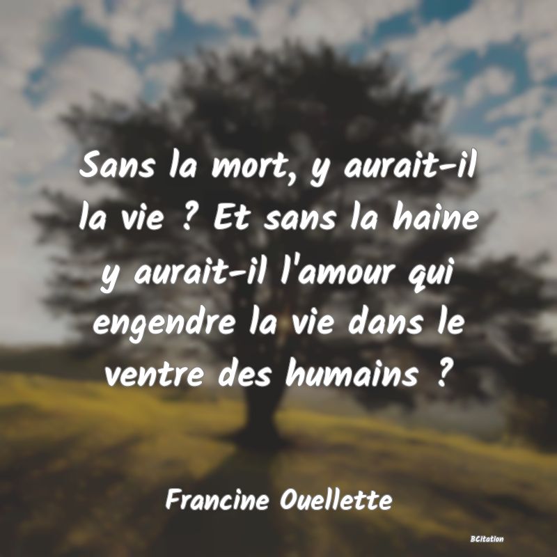 image de citation: Sans la mort, y aurait-il la vie ? Et sans la haine y aurait-il l'amour qui engendre la vie dans le ventre des humains ?