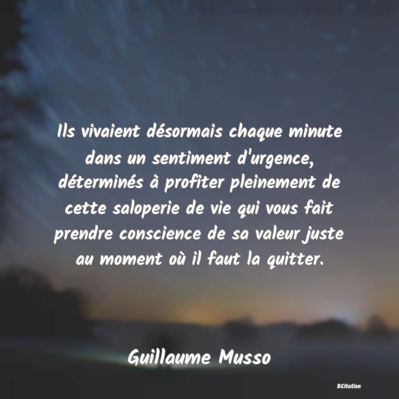 image de citation: Ils vivaient désormais chaque minute dans un sentiment d'urgence, déterminés à profiter pleinement de cette saloperie de vie qui vous fait prendre conscience de sa valeur juste au moment où il faut la quitter.