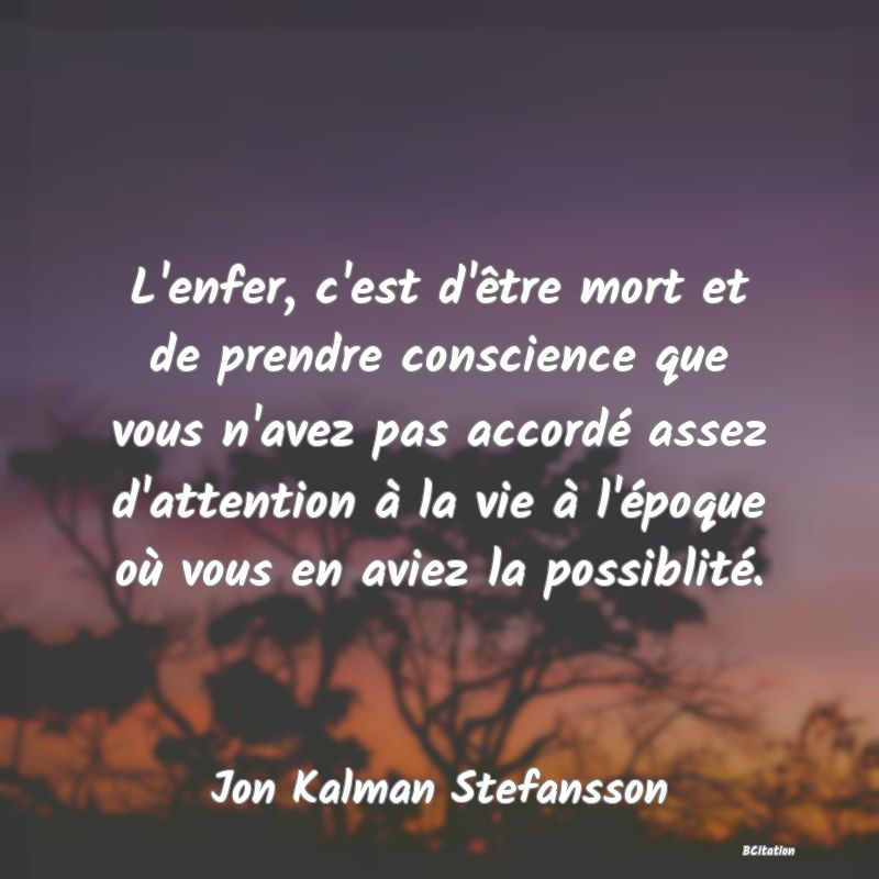 image de citation: L'enfer, c'est d'être mort et de prendre conscience que vous n'avez pas accordé assez d'attention à la vie à l'époque où vous en aviez la possiblité.