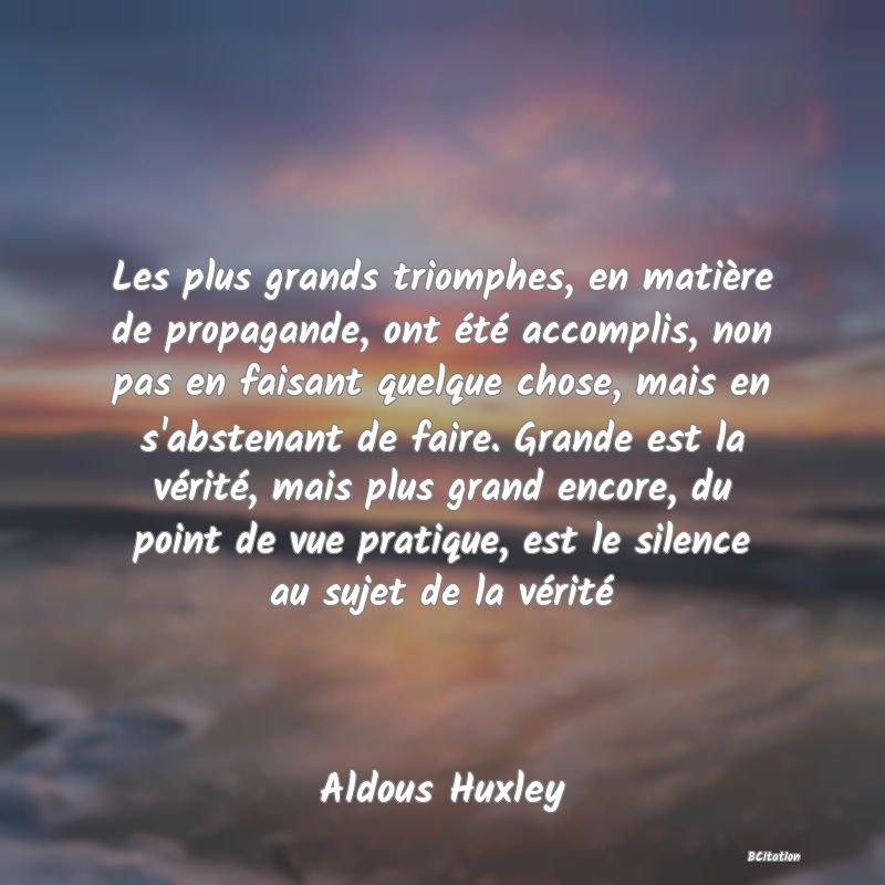 image de citation: Les plus grands triomphes, en matière de propagande, ont été accomplis, non pas en faisant quelque chose, mais en s'abstenant de faire. Grande est la vérité, mais plus grand encore, du point de vue pratique, est le silence au sujet de la vérité