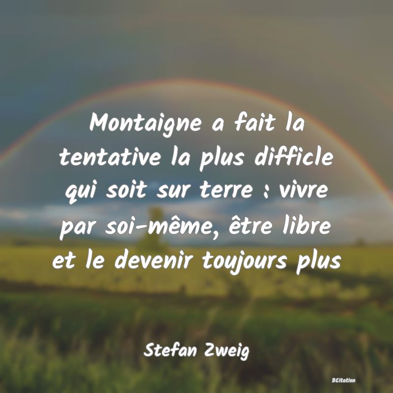 image de citation: Montaigne a fait la tentative la plus difficle qui soit sur terre : vivre par soi-même, être libre et le devenir toujours plus