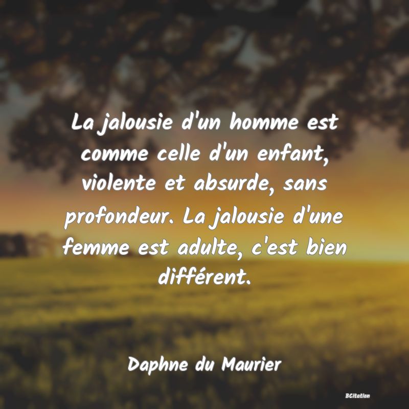 image de citation: La jalousie d'un homme est comme celle d'un enfant, violente et absurde, sans profondeur. La jalousie d'une femme est adulte, c'est bien différent.