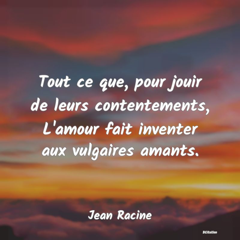 image de citation: Tout ce que, pour jouir de leurs contentements, L'amour fait inventer aux vulgaires amants.