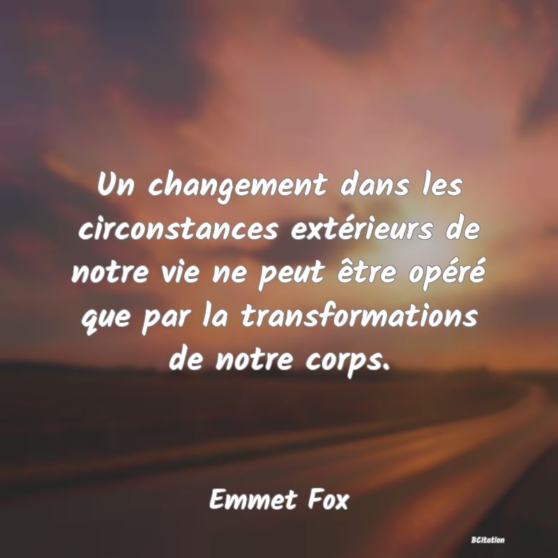 image de citation: Un changement dans les circonstances extérieurs de notre vie ne peut être opéré que par la transformations de notre corps.