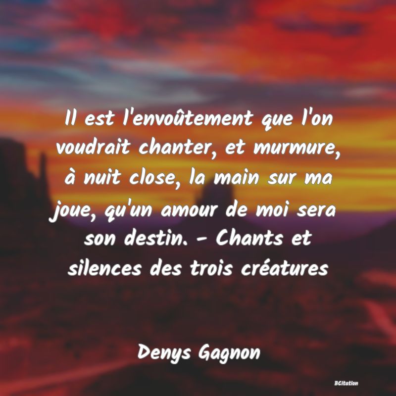 image de citation: Il est l'envoûtement que l'on voudrait chanter, et murmure, à nuit close, la main sur ma joue, qu'un amour de moi sera son destin. - Chants et silences des trois créatures