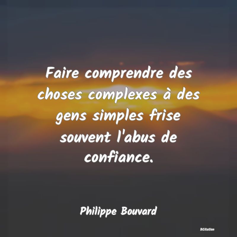 Belle Citation - Faire comprendre des choses complexes à des gens simples frise souvent l'abus de confiance. - Philippe Bouvard