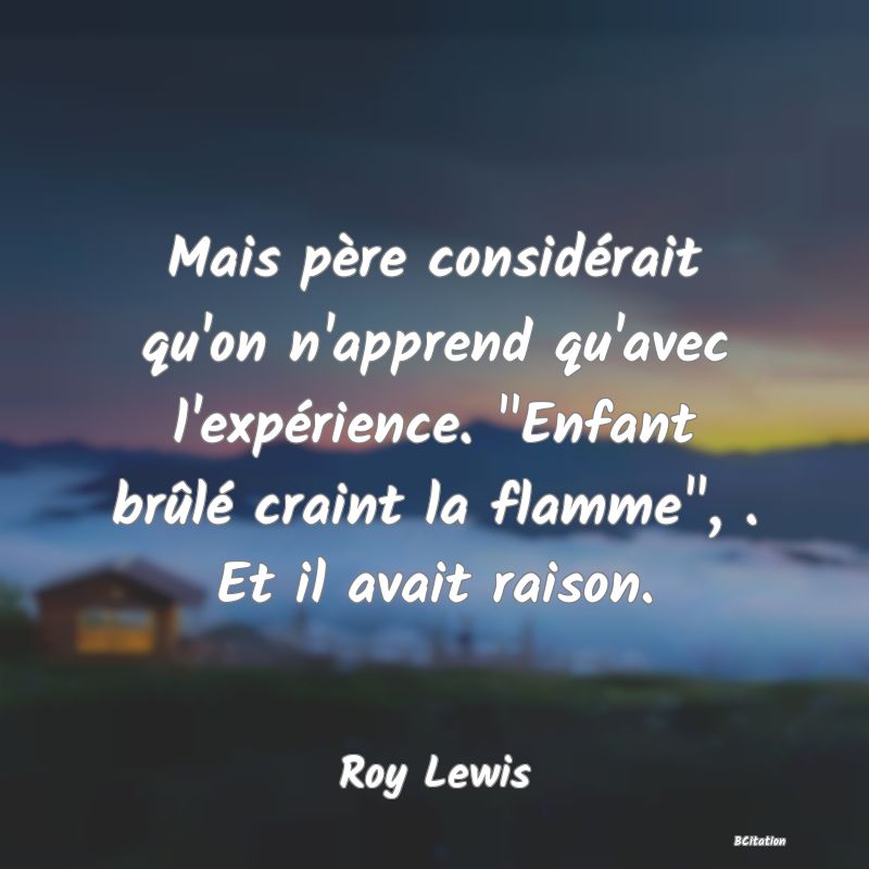 image de citation: Mais père considérait qu'on n'apprend qu'avec l'expérience.  Enfant brûlé craint la flamme , . Et il avait raison.