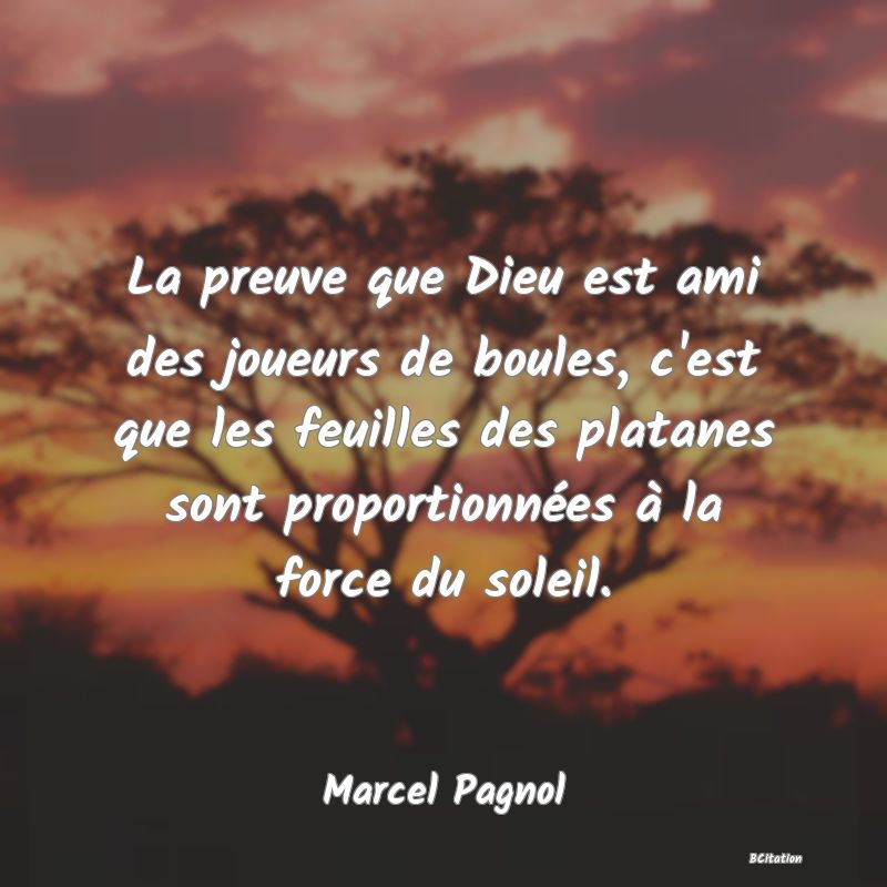 Belle Citation - La preuve que Dieu est ami des joueurs de boules, c'est que les feuilles des platanes sont proportionnées à la force du soleil. - Marcel Pagnol