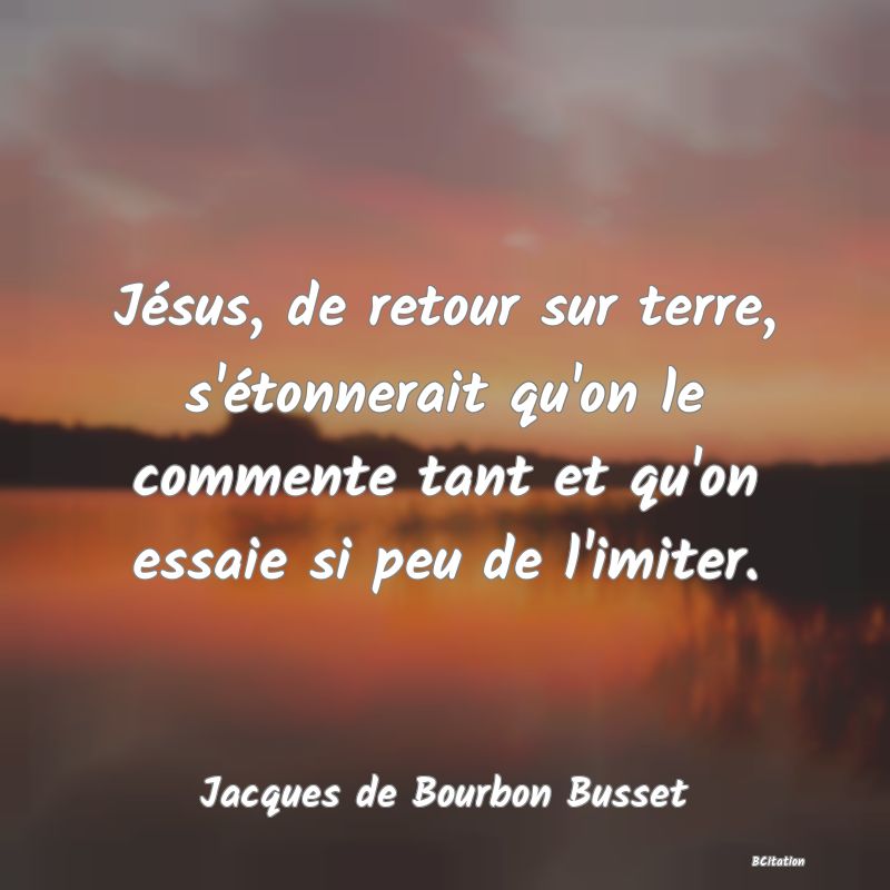 image de citation: Jésus, de retour sur terre, s'étonnerait qu'on le commente tant et qu'on essaie si peu de l'imiter.