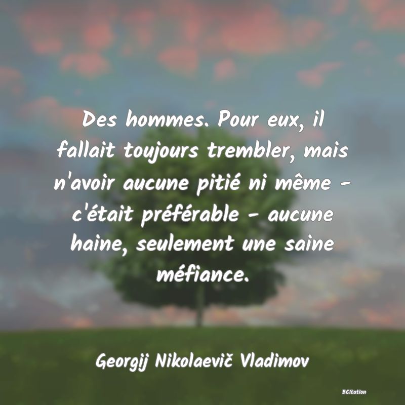 image de citation: Des hommes. Pour eux, il fallait toujours trembler, mais n'avoir aucune pitié ni même - c'était préférable - aucune haine, seulement une saine méfiance.