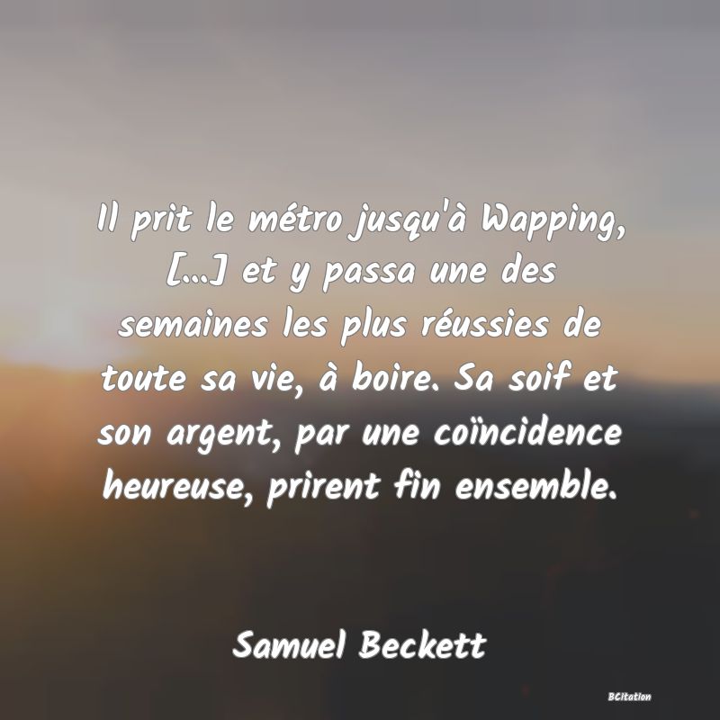 image de citation: Il prit le métro jusqu'à Wapping, [...] et y passa une des semaines les plus réussies de toute sa vie, à boire. Sa soif et son argent, par une coïncidence heureuse, prirent fin ensemble.