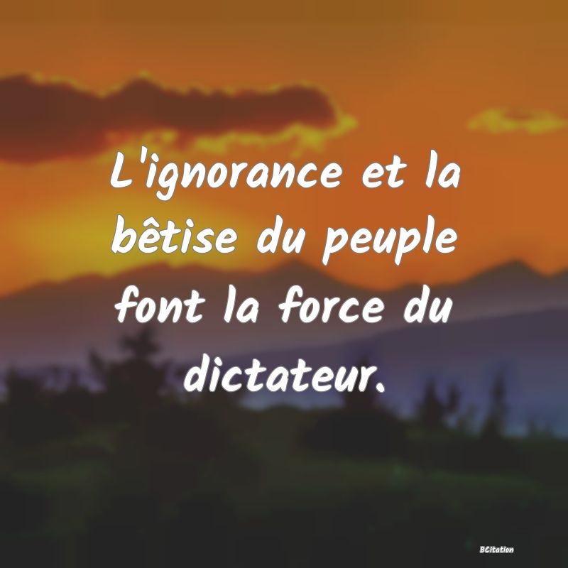 image de citation: L'ignorance et la bêtise du peuple font la force du dictateur.