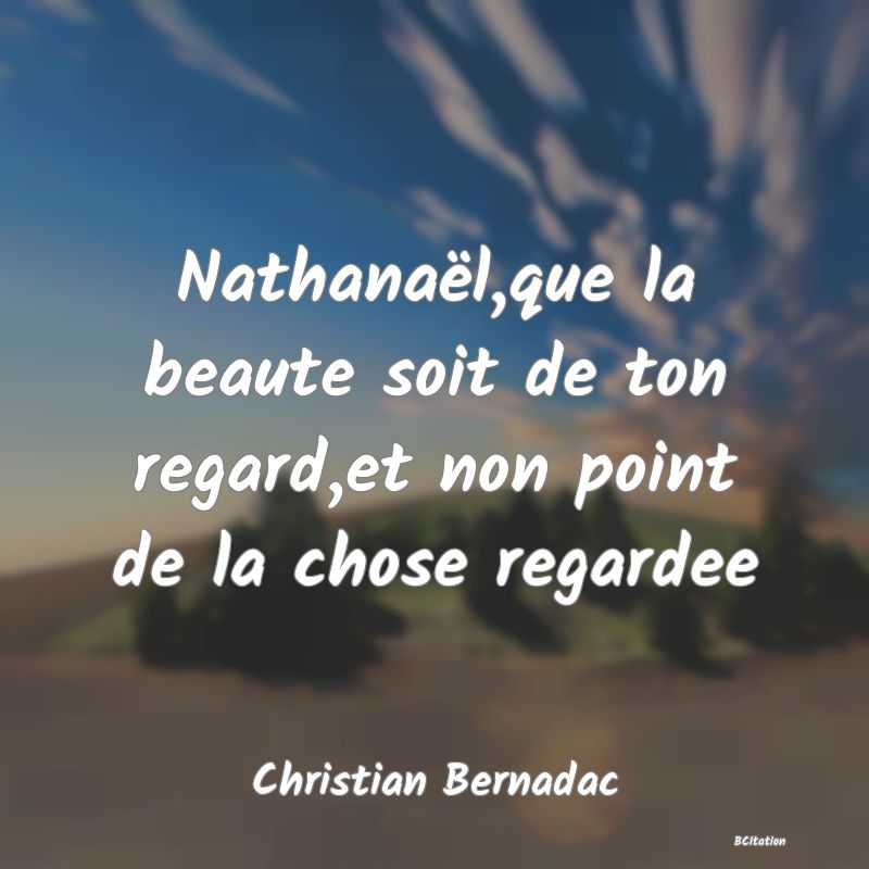 image de citation: Nathanaël,que la beaute soit de ton regard,et non point de la chose regardee