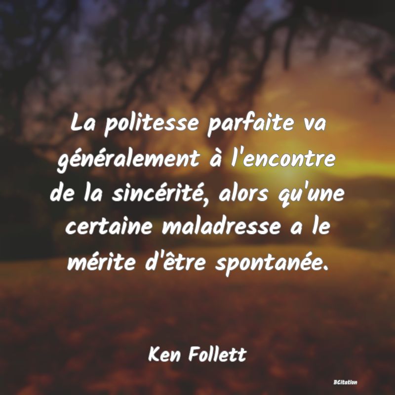 Belle Citation - La politesse parfaite va généralement à l'encontre de la sincérité, alors qu'une certaine maladresse a le mérite d'être spontanée. - Ken Follett