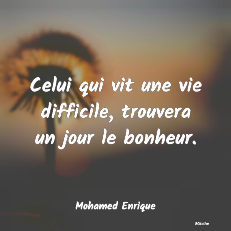 Belle Citation - Celui qui vit une vie difficile, trouvera un jour le bonheur. - Mohamed Enrique