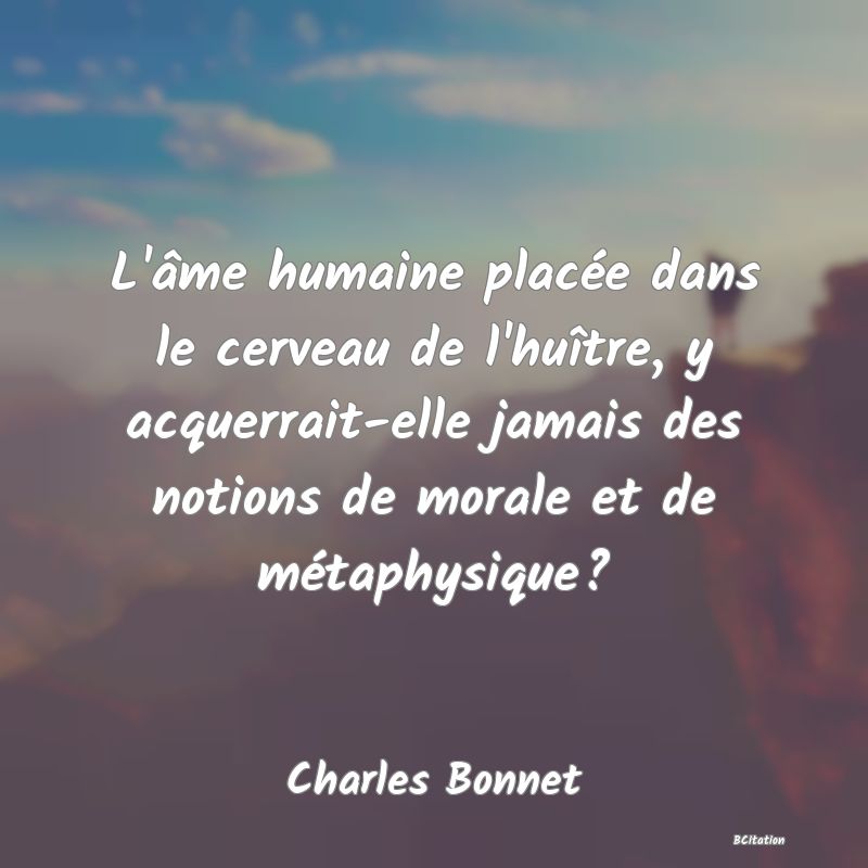 image de citation: L'âme humaine placée dans le cerveau de l'huître, y acquerrait-elle jamais des notions de morale et de métaphysique?