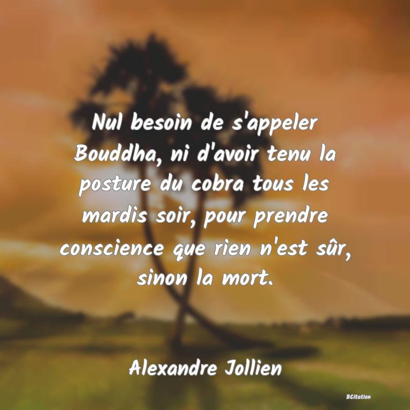 Belle Citation - Nul besoin de s'appeler Bouddha, ni d'avoir tenu la posture du cobra tous les mardis soir, pour prendre conscience que rien n'est sûr, sinon la mort. - Alexandre Jollien