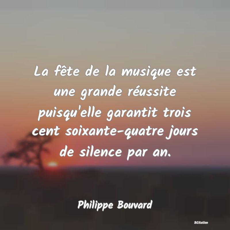 image de citation: La fête de la musique est une grande réussite puisqu'elle garantit trois cent soixante-quatre jours de silence par an.