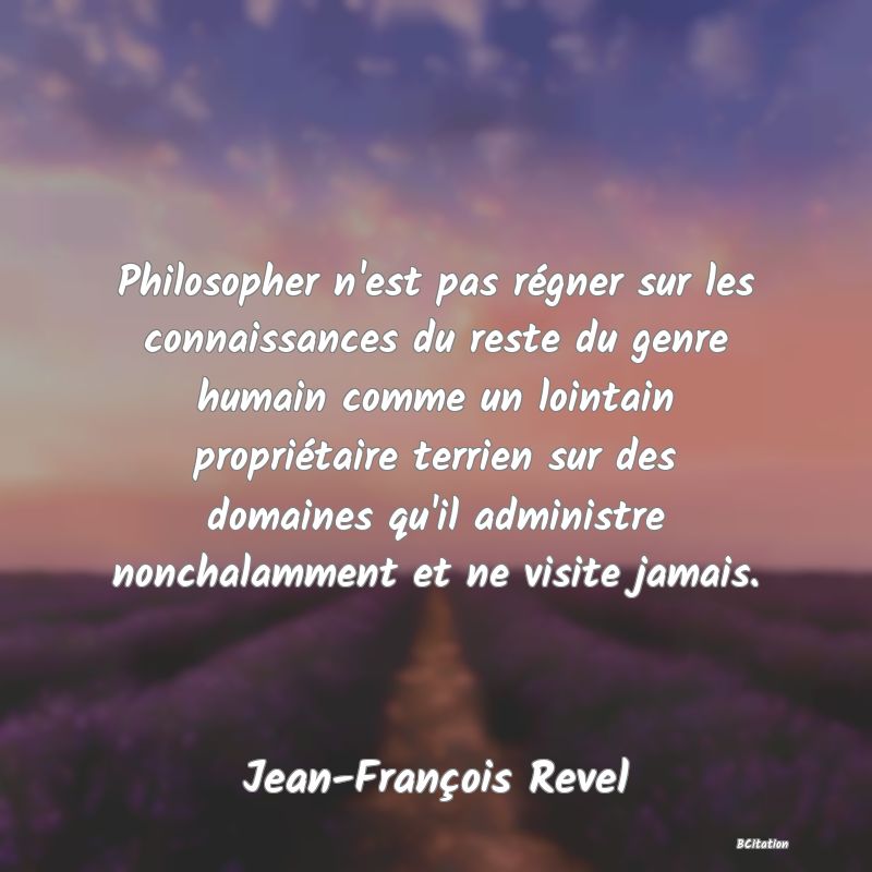 image de citation: Philosopher n'est pas régner sur les connaissances du reste du genre humain comme un lointain propriétaire terrien sur des domaines qu'il administre nonchalamment et ne visite jamais.