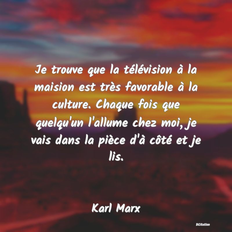 Belle Citation - Je trouve que la télévision à la maision est très favorable à la culture. Chaque fois que quelqu'un l'allume chez moi, je vais dans la pièce d'à côté et je lis. - Karl Marx