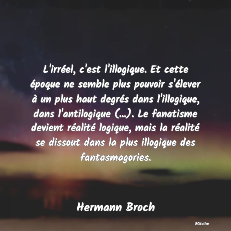 image de citation: L'irréel, c'est l'illogique. Et cette époque ne semble plus pouvoir s'élever à un plus haut degrés dans l'illogique, dans l'antilogique (...). Le fanatisme devient réalité logique, mais la réalité se dissout dans la plus illogique des fantasmagories.