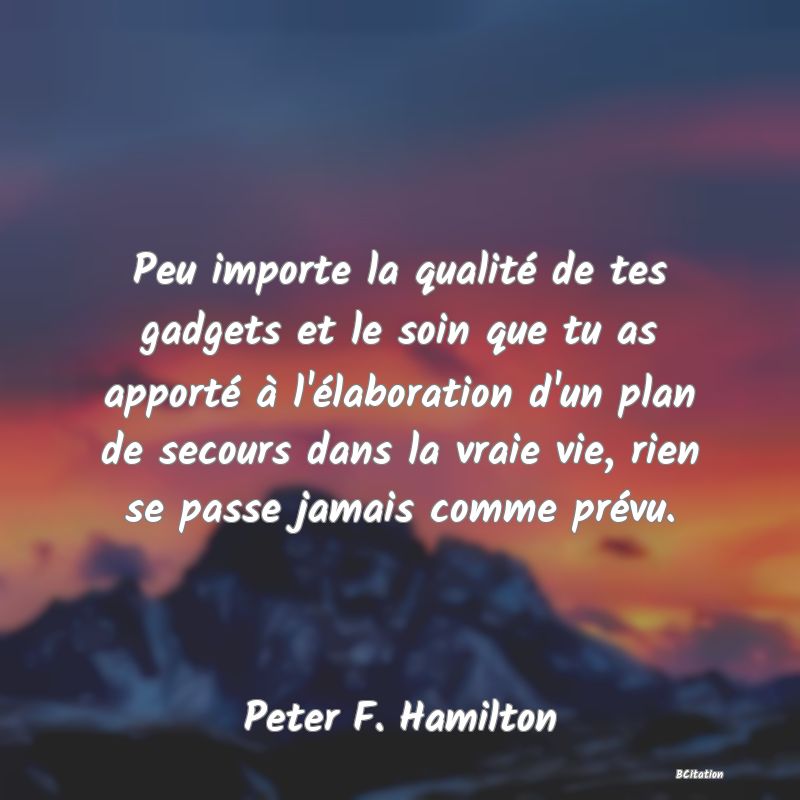 Belle Citation - Peu importe la qualité de tes gadgets et le soin que tu as apporté à l'élaboration d'un plan de secours dans la vraie vie, rien se passe jamais comme prévu. - Peter F. Hamilton