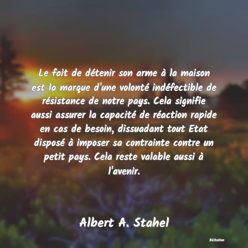 image de citation: Le fait de détenir son arme à la maison est la marque d'une volonté indéfectible de résistance de notre pays. Cela signifie aussi assurer la capacité de réaction rapide en cas de besoin, dissuadant tout Etat disposé à imposer sa contrainte contre un petit pays. Cela reste valable aussi à l'avenir.