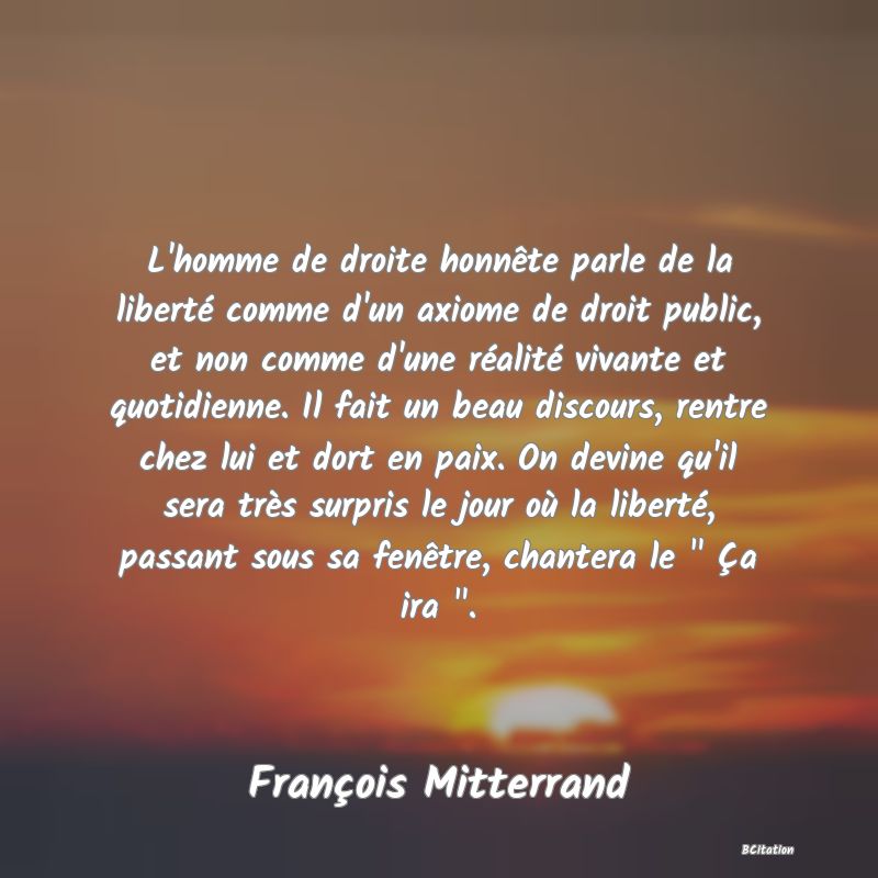 image de citation: L'homme de droite honnête parle de la liberté comme d'un axiome de droit public, et non comme d'une réalité vivante et quotidienne. Il fait un beau discours, rentre chez lui et dort en paix. On devine qu'il sera très surpris le jour où la liberté, passant sous sa fenêtre, chantera le   Ça ira  .