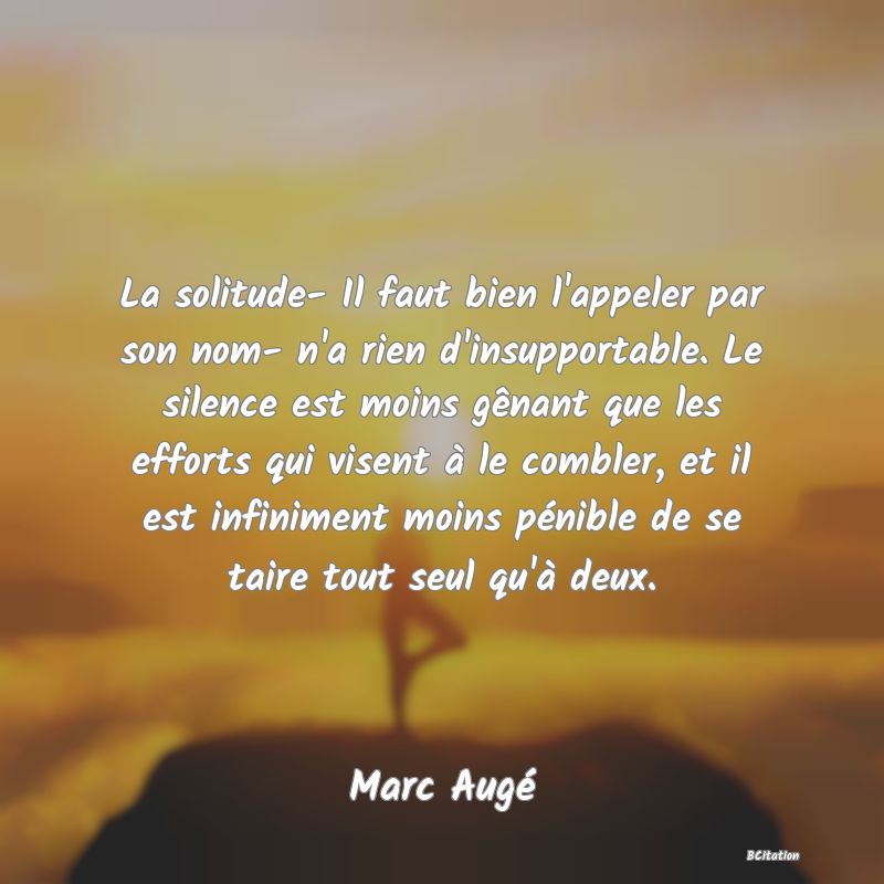 image de citation: La solitude- Il faut bien l'appeler par son nom- n'a rien d'insupportable. Le silence est moins gênant que les efforts qui visent à le combler, et il est infiniment moins pénible de se taire tout seul qu'à deux.