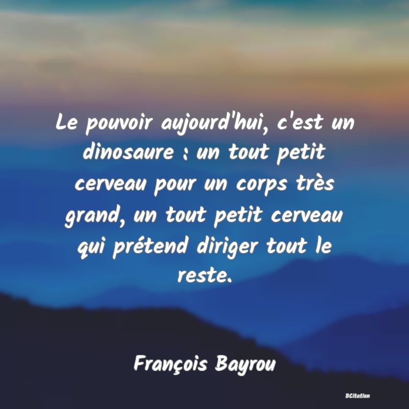 image de citation: Le pouvoir aujourd'hui, c'est un dinosaure : un tout petit cerveau pour un corps très grand, un tout petit cerveau qui prétend diriger tout le reste.