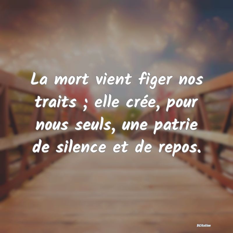 image de citation: La mort vient figer nos traits ; elle crée, pour nous seuls, une patrie de silence et de repos.