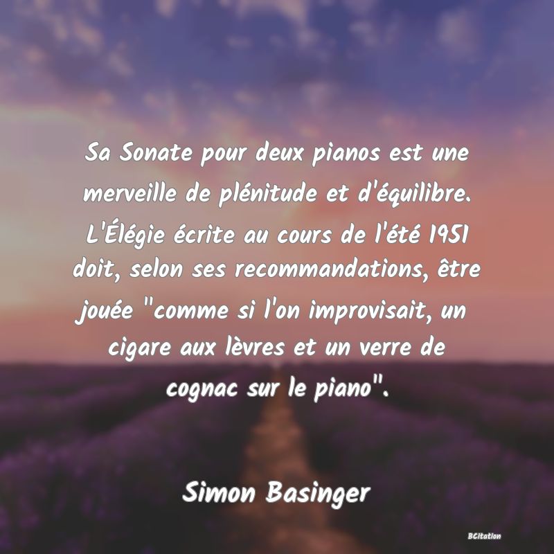 image de citation: Sa Sonate pour deux pianos est une merveille de plénitude et d'équilibre. L'Élégie écrite au cours de l'été 1951 doit, selon ses recommandations, être jouée  comme si l'on improvisait, un cigare aux lèvres et un verre de cognac sur le piano .