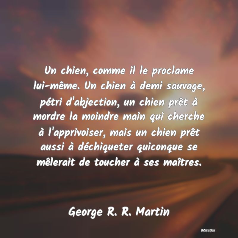 image de citation: Un chien, comme il le proclame lui-même. Un chien à demi sauvage, pétri d'abjection, un chien prêt à mordre la moindre main qui cherche à l'apprivoiser, mais un chien prêt aussi à déchiqueter quiconque se mêlerait de toucher à ses maîtres.