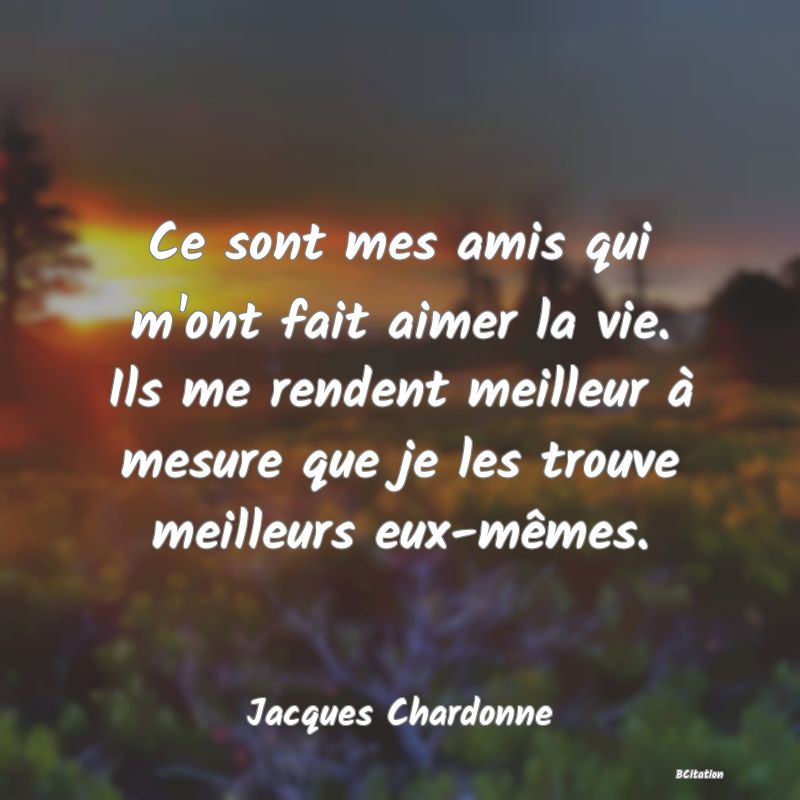 image de citation: Ce sont mes amis qui m'ont fait aimer la vie. Ils me rendent meilleur à mesure que je les trouve meilleurs eux-mêmes.