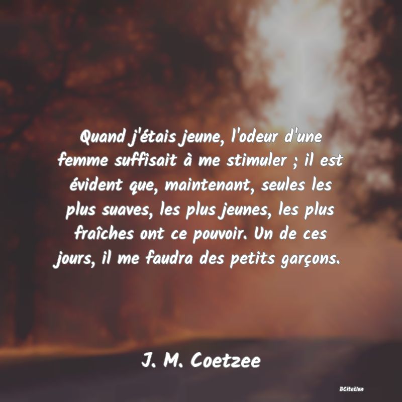 image de citation: Quand j'étais jeune, l'odeur d'une femme suffisait à me stimuler ; il est évident que, maintenant, seules les plus suaves, les plus jeunes, les plus fraîches ont ce pouvoir. Un de ces jours, il me faudra des petits garçons.