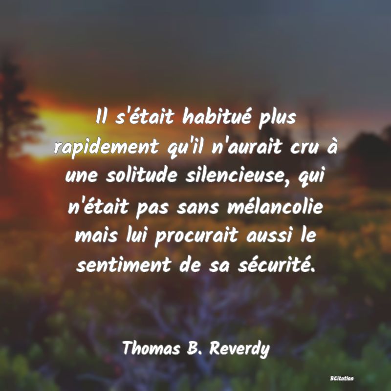 image de citation: Il s'était habitué plus rapidement qu'il n'aurait cru à une solitude silencieuse, qui n'était pas sans mélancolie mais lui procurait aussi le sentiment de sa sécurité.