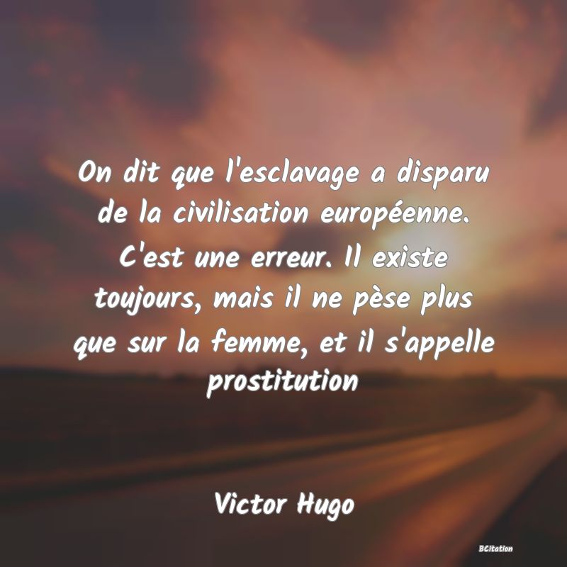 image de citation: On dit que l'esclavage a disparu de la civilisation européenne. C'est une erreur. Il existe toujours, mais il ne pèse plus que sur la femme, et il s'appelle prostitution