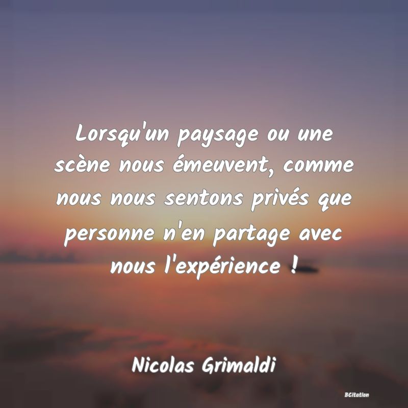 image de citation: Lorsqu'un paysage ou une scène nous émeuvent, comme nous nous sentons privés que personne n'en partage avec nous l'expérience !