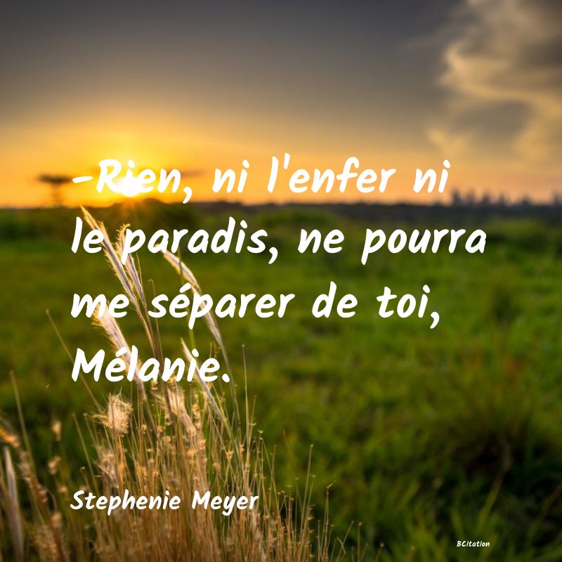 Belle Citation - -Rien, ni l'enfer ni le paradis, ne pourra me séparer de toi, Mélanie. - Stephenie Meyer