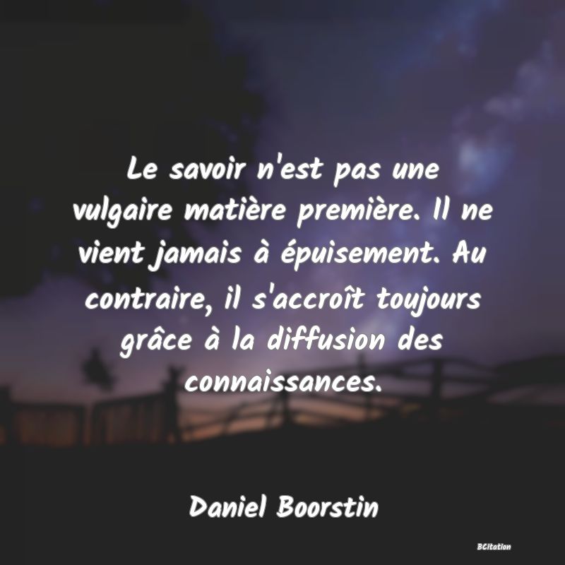 image de citation: Le savoir n'est pas une vulgaire matière première. Il ne vient jamais à épuisement. Au contraire, il s'accroît toujours grâce à la diffusion des connaissances.