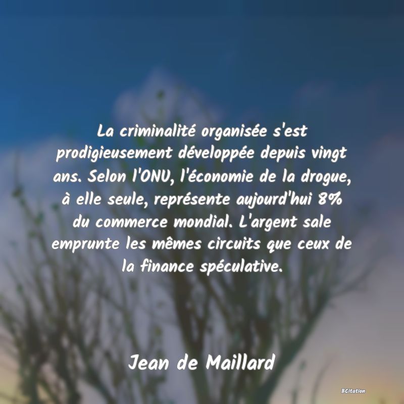 image de citation: La criminalité organisée s'est prodigieusement développée depuis vingt ans. Selon l'ONU, l'économie de la drogue, à elle seule, représente aujourd'hui 8% du commerce mondial. L'argent sale emprunte les mêmes circuits que ceux de la finance spéculative.