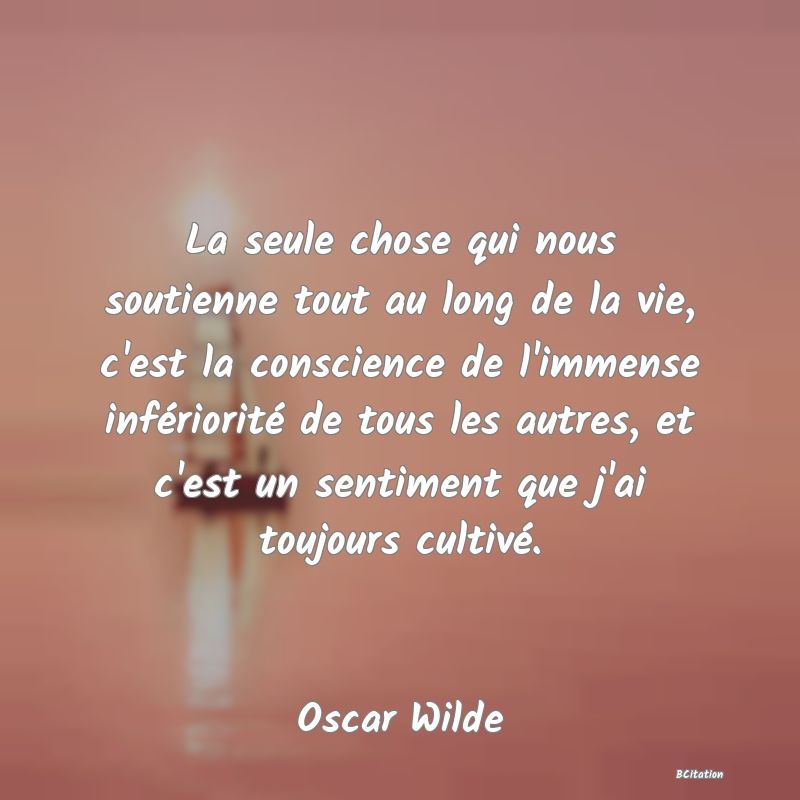 image de citation: La seule chose qui nous soutienne tout au long de la vie, c'est la conscience de l'immense infériorité de tous les autres, et c'est un sentiment que j'ai toujours cultivé.