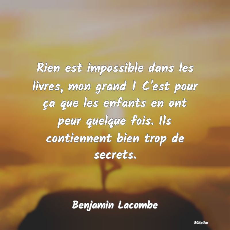 image de citation: Rien est impossible dans les livres, mon grand ! C'est pour ça que les enfants en ont peur quelque fois. Ils contiennent bien trop de secrets.