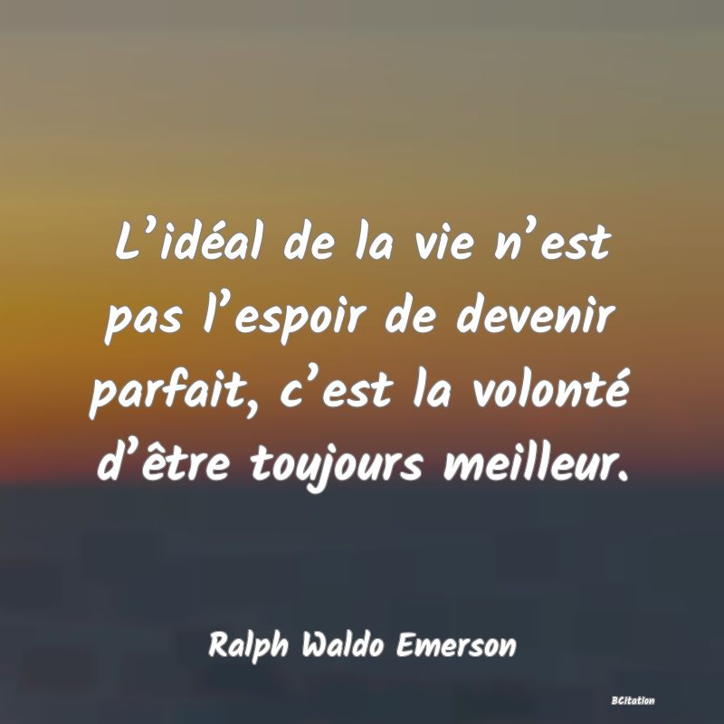 image de citation: L’idéal de la vie n’est pas l’espoir de devenir parfait, c’est la volonté d’être toujours meilleur.