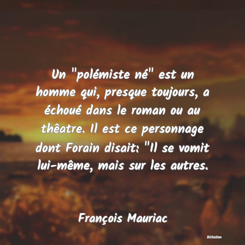 image de citation: Un  polémiste né  est un homme qui, presque toujours, a échoué dans le roman ou au thêatre. Il est ce personnage dont Forain disait:  Il se vomit lui-même, mais sur les autres.