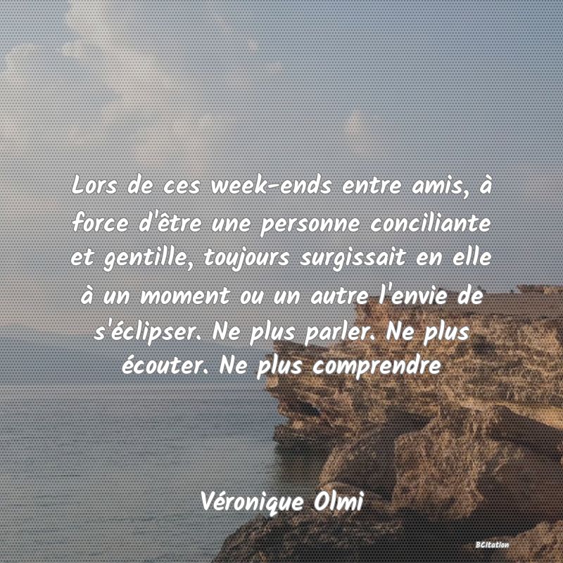 image de citation: Lors de ces week-ends entre amis, à force d'être une personne conciliante et gentille, toujours surgissait en elle à un moment ou un autre l'envie de s'éclipser. Ne plus parler. Ne plus écouter. Ne plus comprendre