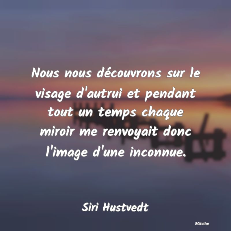 image de citation: Nous nous découvrons sur le visage d'autrui et pendant tout un temps chaque miroir me renvoyait donc l'image d'une inconnue.