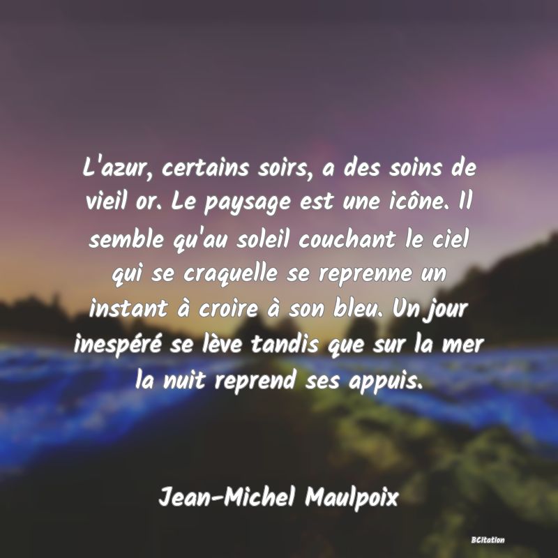 image de citation: L'azur, certains soirs, a des soins de vieil or. Le paysage est une icône. Il semble qu'au soleil couchant le ciel qui se craquelle se reprenne un instant à croire à son bleu. Un jour inespéré se lève tandis que sur la mer la nuit reprend ses appuis.